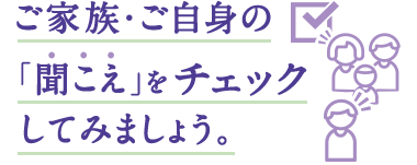 ご家族・ご自身の「聞こえ」をチェックしてみましょう。